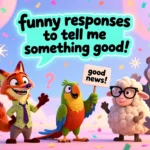 funny responses to tell me something good